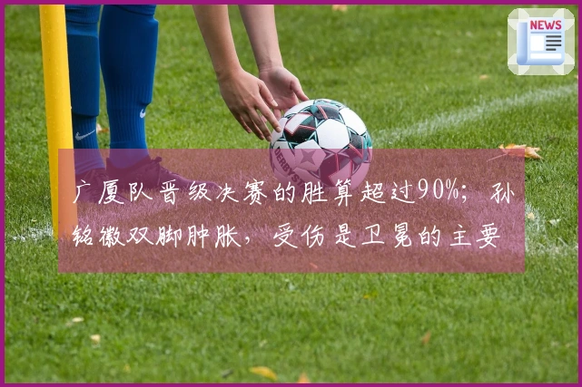 广厦队晋级决赛的胜算超过90%；孙铭徽双脚肿胀，受伤是卫冕的主要风险